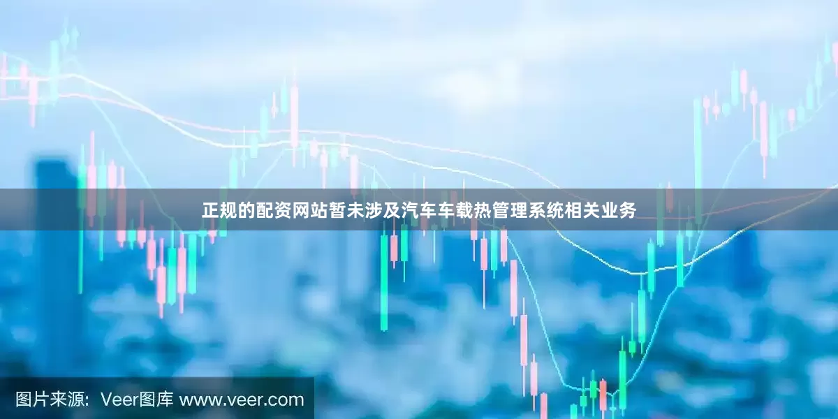 正规的配资网站暂未涉及汽车车载热管理系统相关业务