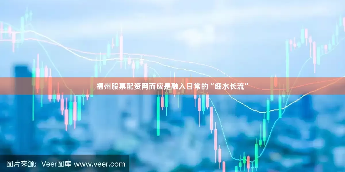 福州股票配资网而应是融入日常的“细水长流”