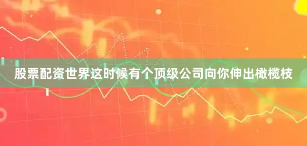 股票配资世界这时候有个顶级公司向你伸出橄榄枝