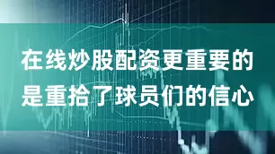 在线炒股配资更重要的是重拾了球员们的信心