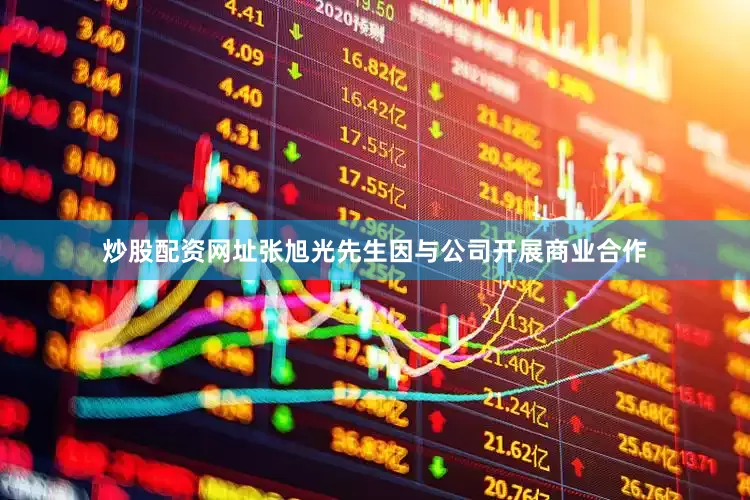 炒股配资网址张旭光先生因与公司开展商业合作