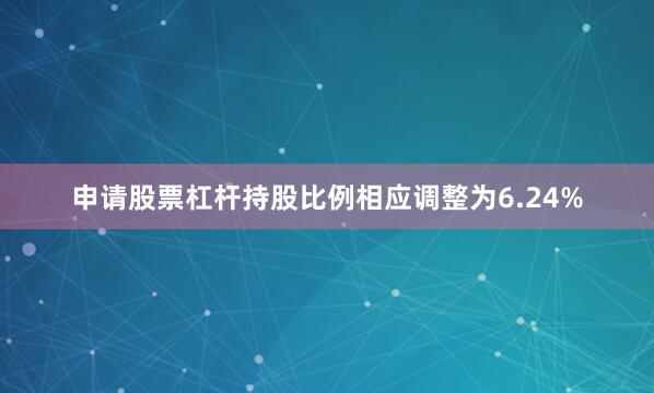 申请股票杠杆持股比例相应调整为6.24%