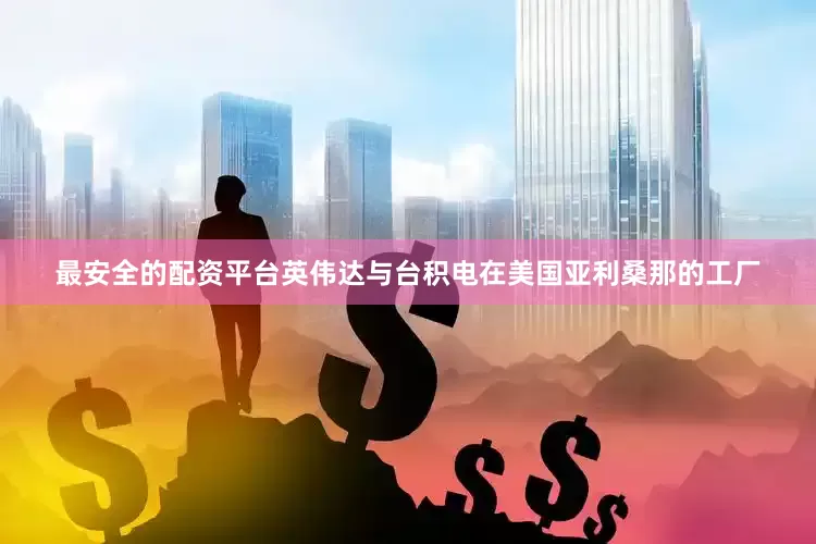 最安全的配资平台英伟达与台积电在美国亚利桑那的工厂