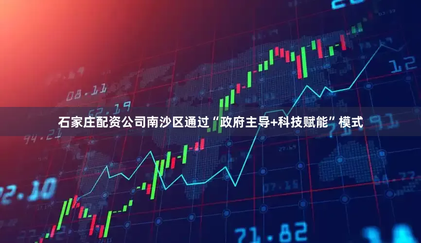 石家庄配资公司南沙区通过“政府主导+科技赋能”模式