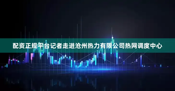 配资正规平台记者走进沧州热力有限公司热网调度中心