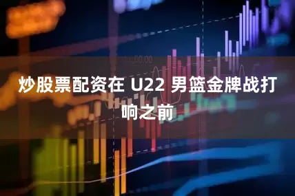炒股票配资在 U22 男篮金牌战打响之前