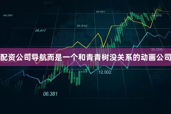 配资公司导航而是一个和青青树没关系的动画公司