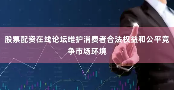 股票配资在线论坛维护消费者合法权益和公平竞争市场环境