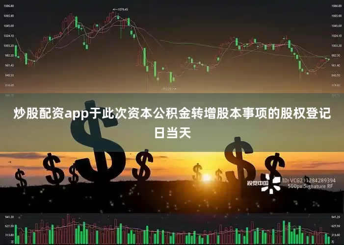 炒股配资app于此次资本公积金转增股本事项的股权登记日当天