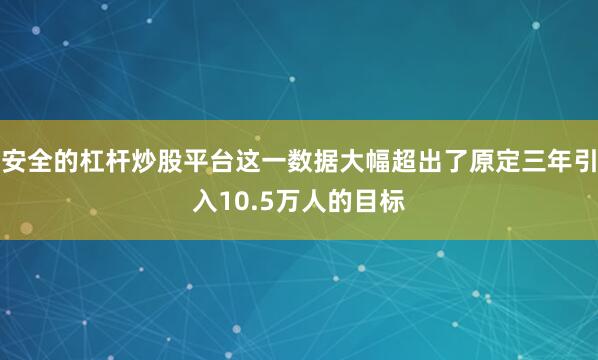安全的杠杆炒股平台这一数据大幅超出了原定三年引入10.5万人的目标