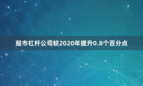 股市杠杆公司较2020年提升0.8个百分点