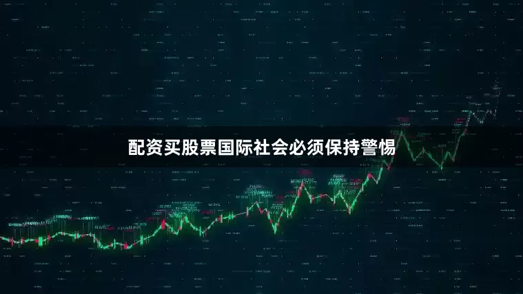配资买股票国际社会必须保持警惕