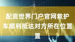 配资世界门户官网救护车顺利抵达对方所在位置