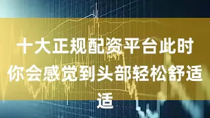 十大正规配资平台此时你会感觉到头部轻松舒适