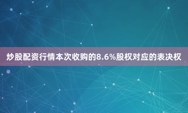 炒股配资行情本次收购的8.6%股权对应的表决权